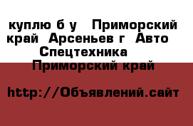 куплю б/у - Приморский край, Арсеньев г. Авто » Спецтехника   . Приморский край